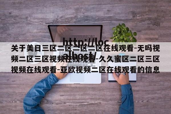 关于美日三区二区二区二区在线观看-无吗视频二区三区视频在线观看-久久蜜区二区三区视频在线观看-亚欧视频二区在线观看的信息
